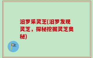 汨罗采灵芝(汨罗发现灵芝，探秘挖掘灵芝奥秘)