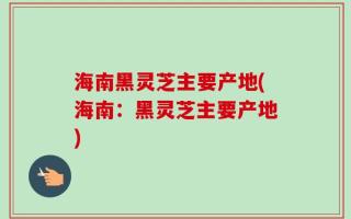海南黑灵芝主要产地(海南：黑灵芝主要产地)