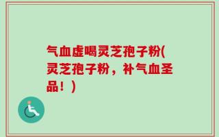 气血虚喝灵芝孢子粉(灵芝孢子粉，补气血圣品！)