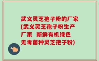 武义灵芝孢子粉的厂家(武义灵芝孢子粉生产厂家  新鲜有机绿色无毒菌种灵芝孢子粉)