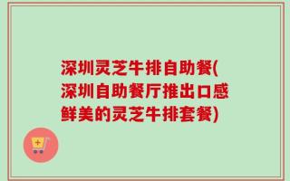 深圳灵芝牛排自助餐(深圳自助餐厅推出口感鲜美的灵芝牛排套餐)