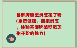 基御牌破壁灵芝孢子粉(重塑健康，拥抱灵芝，体验基御牌破壁灵芝孢子粉的魅力)