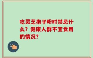 吃灵芝孢子粉时禁忌什么？健康人群不宜食用的情况？
