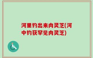 河里钓出来肉灵芝(河中钓获罕见肉灵芝)