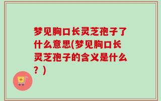 梦见胸口长灵芝孢子了什么意思(梦见胸口长灵芝孢子的含义是什么？)