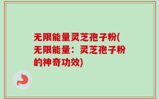 无限能量灵芝孢子粉(无限能量：灵芝孢子粉的神奇功效)