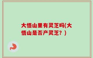 大悟山里有灵芝吗(大悟山是否产灵芝？)