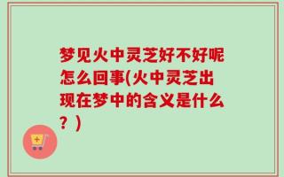 梦见火中灵芝好不好呢怎么回事(火中灵芝出现在梦中的含义是什么？)