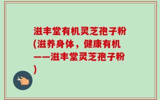 滋丰堂有机灵芝孢子粉(滋养身体，健康有机——滋丰堂灵芝孢子粉)