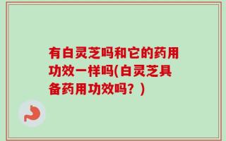 有白灵芝吗和它的药用功效一样吗(白灵芝具备药用功效吗？)