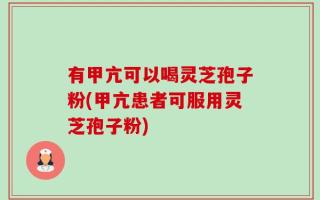 有甲亢可以喝灵芝孢子粉(甲亢患者可服用灵芝孢子粉)