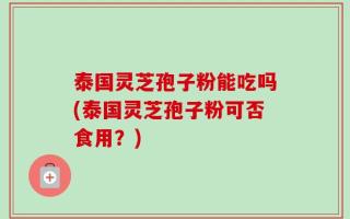 泰国灵芝孢子粉能吃吗(泰国灵芝孢子粉可否食用？)