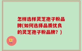 怎样选样灵芝孢子粉品牌(如何选择品质优良的灵芝孢子粉品牌？)
