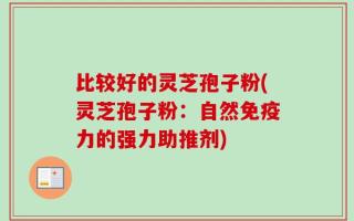 比较好的灵芝孢子粉(灵芝孢子粉：自然免疫力的强力助推剂)