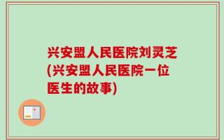 兴安盟人民医院刘灵芝(兴安盟人民医院一位医生的故事)