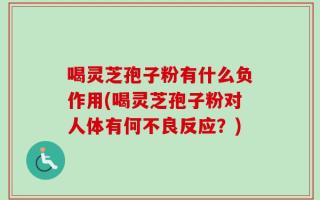 喝灵芝孢子粉有什么负作用(喝灵芝孢子粉对人体有何不良反应？)