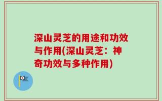 深山灵芝的用途和功效与作用(深山灵芝：神奇功效与多种作用)