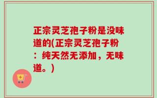 正宗灵芝孢子粉是没味道的(正宗灵芝孢子粉：纯天然无添加，无味道。)