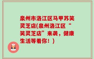 泉州市洛江区马甲苏笑灵芝店(泉州洛江区“笑灵芝店”来袭，健康生活等着你！)
