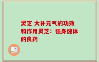 灵芝 大补元气的功效和作用灵芝：强身健体的良药