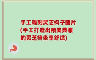手工雕刻灵芝椅子图片(手工打造出精美典雅的灵芝椅坐享舒适)
