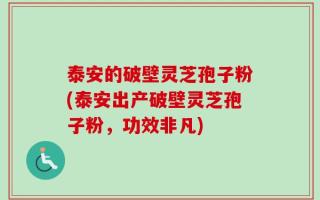 泰安的破壁灵芝孢子粉(泰安出产破壁灵芝孢子粉，功效非凡)