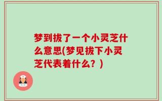 梦到拔了一个小灵芝什么意思(梦见拔下小灵芝代表着什么？)