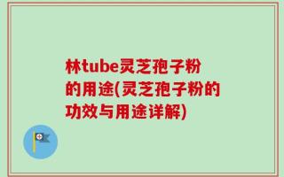 林tube灵芝孢子粉的用途(灵芝孢子粉的功效与用途详解)