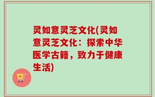 灵如意灵芝文化(灵如意灵芝文化：探索中华医学古籍，致力于健康生活)