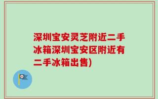深圳宝安灵芝附近二手冰箱深圳宝安区附近有二手冰箱出售)