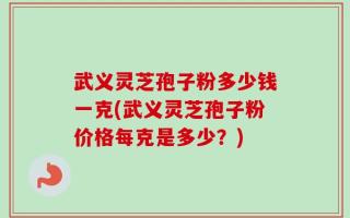 武义灵芝孢子粉多少钱一克(武义灵芝孢子粉价格每克是多少？)