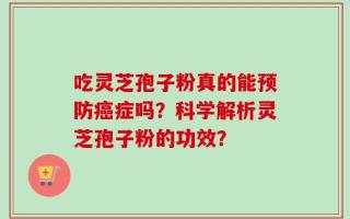 吃灵芝孢子粉真的能预防癌症吗？科学解析灵芝孢子粉的功效？