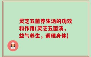 灵芝五菌养生汤的功效和作用(灵芝五菌汤，益气养生，调理身体)