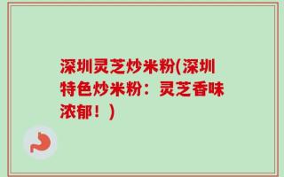 深圳灵芝炒米粉(深圳特色炒米粉：灵芝香味浓郁！)
