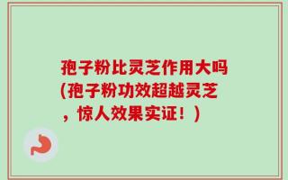 孢子粉比灵芝作用大吗(孢子粉功效超越灵芝，惊人效果实证！)