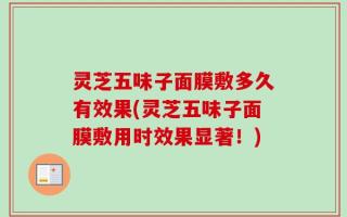 灵芝五味子面膜敷多久有效果(灵芝五味子面膜敷用时效果显著！)