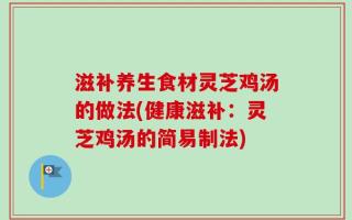 滋补养生食材灵芝鸡汤的做法(健康滋补：灵芝鸡汤的简易制法)