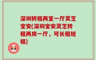深圳转租两室一厅灵芝宝安(深圳宝安灵芝转租两房一厅，可长租短租)