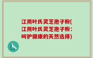 江阴叶氏灵芝孢子粉(江阴叶氏灵芝孢子粉：呵护健康的天然选择)