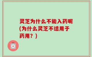 灵芝为什么不能入药呢(为什么灵芝不适用于药用？)