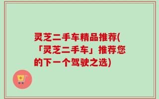 灵芝二手车精品推荐(「灵芝二手车」推荐您的下一个驾驶之选)