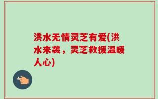 洪水无情灵芝有爱(洪水来袭，灵芝救援温暖人心)