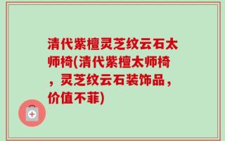 清代紫檀灵芝纹云石太师椅(清代紫檀太师椅，灵芝纹云石装饰品，价值不菲)