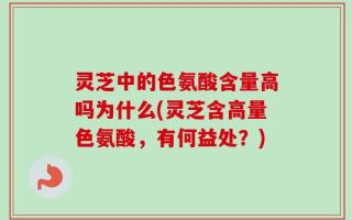 灵芝中的色氨酸含量高吗为什么(灵芝含高量色氨酸，有何益处？)