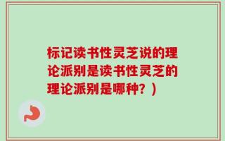 标记读书性灵芝说的理论派别是读书性灵芝的理论派别是哪种？)