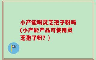 小产能喝灵芝孢子粉吗(小产能产品可使用灵芝孢子粉？)