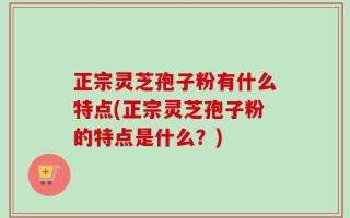 正宗灵芝孢子粉有什么特点(正宗灵芝孢子粉的特点是什么？)