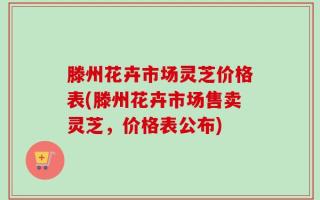 滕州花卉市场灵芝价格表(滕州花卉市场售卖灵芝，价格表公布)