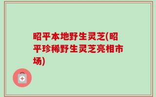 昭平本地野生灵芝(昭平珍稀野生灵芝亮相市场)