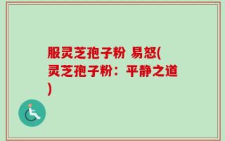 服灵芝孢子粉 易怒(灵芝孢子粉：平静之道)
